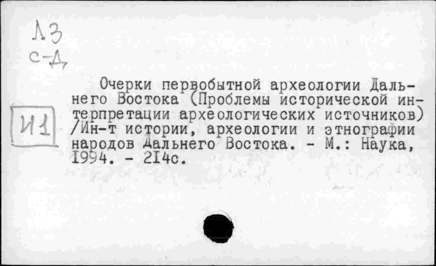 ﻿A3 с-Д
Очерки первобытной археологии Дальнего Востока'(Проблемы исторической ин-ГТ. р терпретации археологических источников) И 1] /Ин-т истории, археологии и этнографии L народов Дальнего Востока. - М. : Наука, 1994. - 214с.